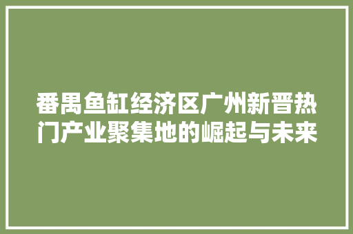 番禺鱼缸经济区广州新晋热门产业聚集地的崛起与未来展望 番禺鱼缸经济区广州新晋热门产业聚集地的崛起与未来展望