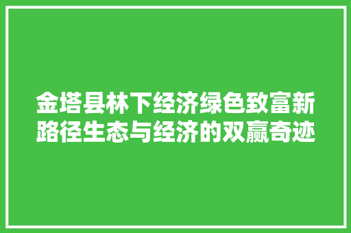 金塔县林下经济绿色致富新路径生态与经济的双赢奇迹 金塔县林下经济绿色致富新路径生态与经济的双赢奇迹