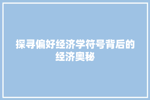 探寻偏好经济学符号背后的经济奥秘 探寻偏好经济学符号背后的经济奥秘