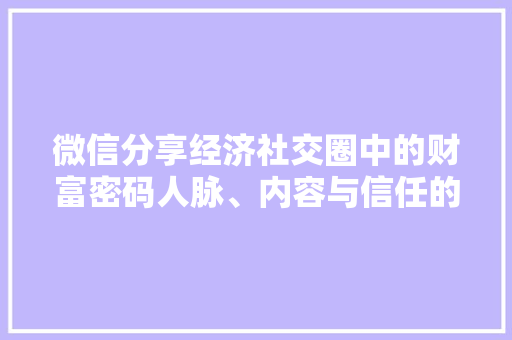 微信分享经济社交圈中的财富密码人脉、内容与信任的三角博弈 微信分享经济社交圈中的财富密码人脉、内容与信任的三角博弈