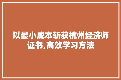以最小成本斩获杭州经济师证书,高效学习方法 以最小成本斩获杭州经济师证书,高效学习方法