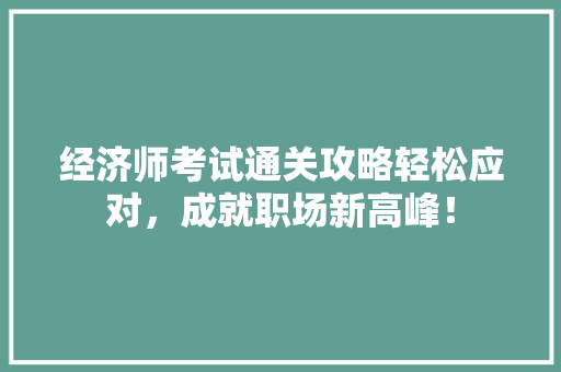 经济师考试通关攻略轻松应对,成就职场新高峰! 经济师考试通关攻略轻松应对,成就职场新高峰!