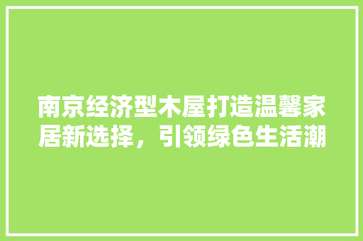 南京经济型木屋打造温馨家居新选择,引领绿色生活潮流 南京经济型木屋打造温馨家居新选择,引领绿色生活潮流