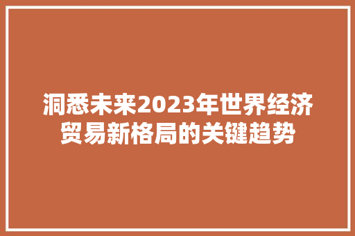 洞悉未来2023年世界经济贸易新格局的关键趋势 洞悉未来2023年世界经济贸易新格局的关键趋势