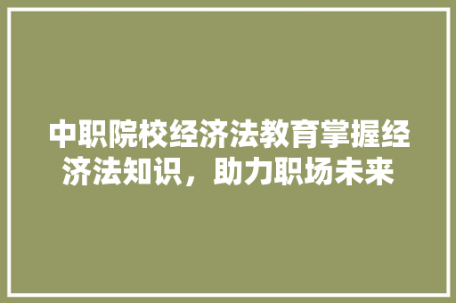 中职院校经济法教育掌握经济法知识,助力职场未来 中职院校经济法教育掌握经济法知识,助力职场未来