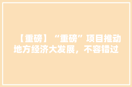 【重磅】“重磅”项目推动地方经济大发展,不容错过! 【重磅】“重磅”项目推动地方经济大发展,不容错过!