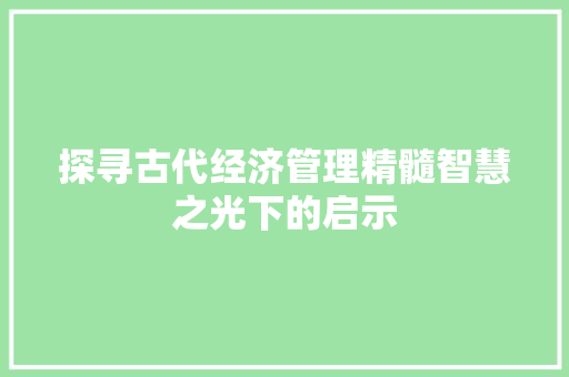 探寻古代经济管理精髓智慧之光下的启示 探寻古代经济管理精髓智慧之光下的启示