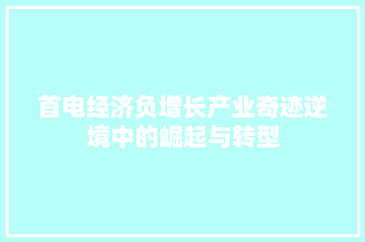 首电经济负增长产业奇迹逆境中的崛起与转型 首电经济负增长产业奇迹逆境中的崛起与转型