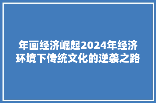年画经济崛起2024年经济环境下传统文化的逆袭之路 年画经济崛起2024年经济环境下传统文化的逆袭之路