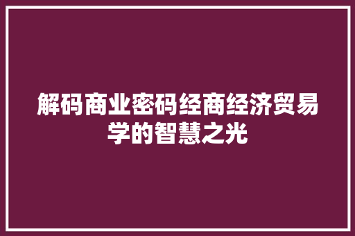 解码商业密码经商经济贸易学的智慧之光 解码商业密码经商经济贸易学的智慧之光