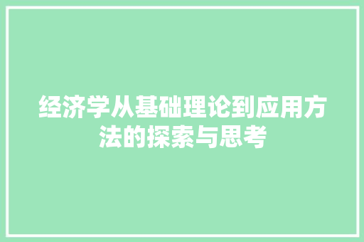 经济学从基础理论到应用方法的探索与思考 经济学从基础理论到应用方法的探索与思考