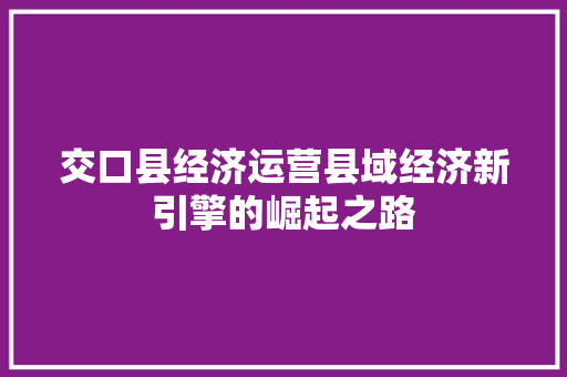交口县经济运营县域经济新引擎的崛起之路 交口县经济运营县域经济新引擎的崛起之路