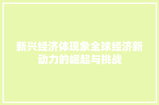 新兴经济体现象全球经济新动力的崛起与挑战 新兴经济体现象全球经济新动力的崛起与挑战