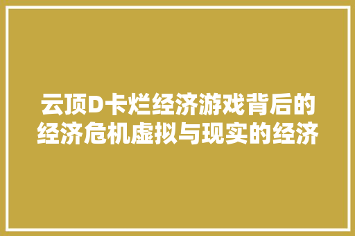云顶D卡烂经济游戏背后的经济危机虚拟与现实的经济乱象