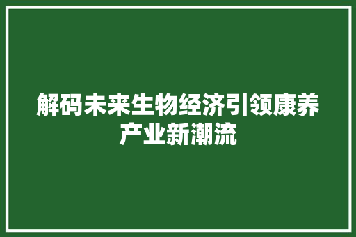 解码未来生物经济引领康养产业新潮流 解码未来生物经济引领康养产业新潮流