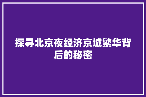 探寻北京夜经济京城繁华背后的秘密 探寻北京夜经济京城繁华背后的秘密