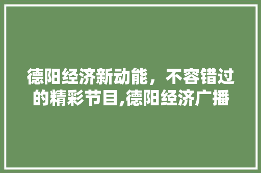德阳经济新动能,不容错过的精彩节目,德阳经济广播的魅力 德阳经济新动能,不容错过的精彩节目,德阳经济广播的魅力