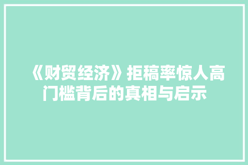 《财贸经济》拒稿率惊人高门槛背后的真相与启示