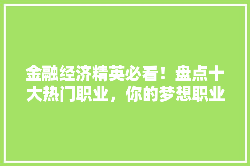 金融经济精英必看!盘点十大热门职业,你的梦想职业在其中吗 金融经济精英必看!盘点十大热门职业,你的梦想职业在其中吗