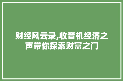 财经风云录,收音机经济之声带你探索财富之门 财经风云录,收音机经济之声带你探索财富之门