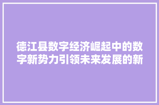 德江县数字经济崛起中的数字新势力引领未来发展的新引擎 德江县数字经济崛起中的数字新势力引领未来发展的新引擎