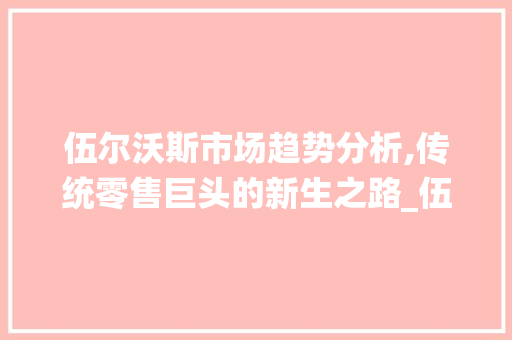 伍尔沃斯市场趋势分析,传统零售巨头的新生之路_伍尔沃斯的市场趋势 伍尔沃斯市场趋势分析,传统零售巨头的新生之路_伍尔沃斯的市场趋势