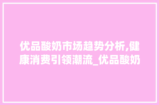 优品酸奶市场趋势分析,健康消费引领潮流_优品酸奶的市场趋势 优品酸奶市场趋势分析,健康消费引领潮流_优品酸奶的市场趋势