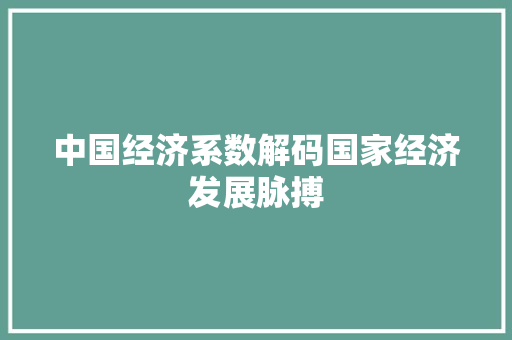 中国经济系数解码国家经济发展脉搏 中国经济系数解码国家经济发展脉搏