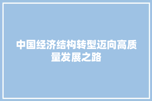 中国经济结构转型迈向高质量发展之路 中国经济结构转型迈向高质量发展之路