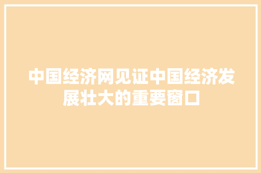 中国经济网见证中国经济发展壮大的重要窗口 中国经济网见证中国经济发展壮大的重要窗口