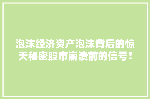 泡沫经济资产泡沫背后的惊天秘密股市崩溃前的信号! 泡沫经济资产泡沫背后的惊天秘密股市崩溃前的信号!