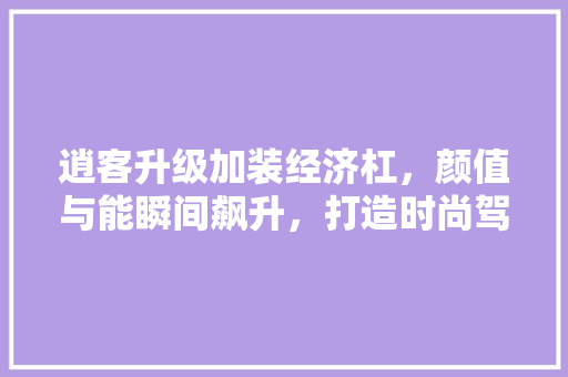逍客升级加装经济杠,颜值与能瞬间飙升,打造时尚驾驶新体验 逍客升级加装经济杠,颜值与能瞬间飙升,打造时尚驾驶新体验