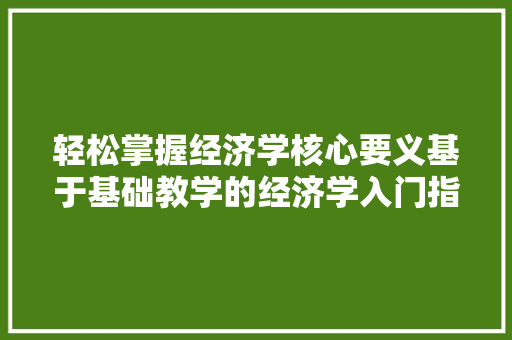 轻松掌握经济学核心要义基于基础教学的经济学入门指南 轻松掌握经济学核心要义基于基础教学的经济学入门指南