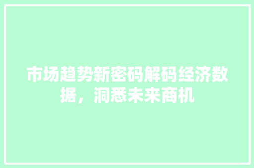 市场趋势新密码解码经济数据,洞悉未来商机 市场趋势新密码解码经济数据,洞悉未来商机