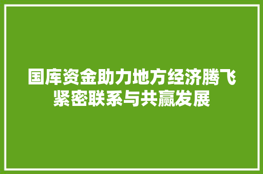 国库资金助力地方经济腾飞紧密联系与共赢发展 国库资金助力地方经济腾飞紧密联系与共赢发展