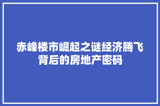 赤峰楼市崛起之谜经济腾飞背后的房地产密码 赤峰楼市崛起之谜经济腾飞背后的房地产密码