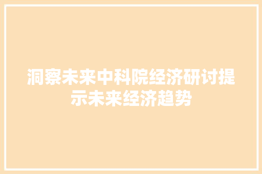 洞察未来中科院经济研讨提示未来经济趋势 洞察未来中科院经济研讨提示未来经济趋势