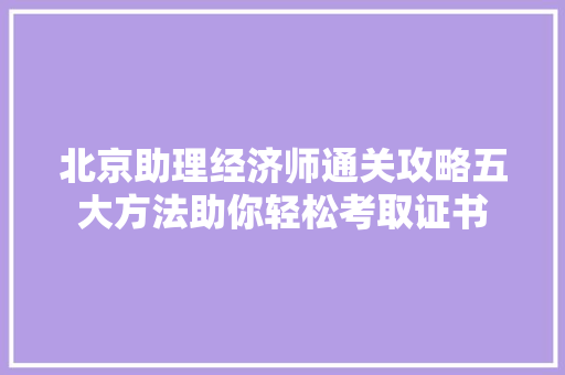 北京助理经济师通关攻略五大方法助你轻松考取证书 北京助理经济师通关攻略五大方法助你轻松考取证书