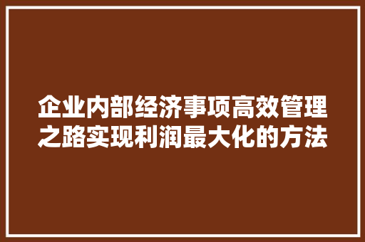 企业内部经济事项高效管理之路实现利润最大化的方法 企业内部经济事项高效管理之路实现利润最大化的方法