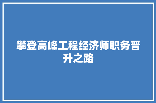 攀登高峰工程经济师职务晋升之路 攀登高峰工程经济师职务晋升之路