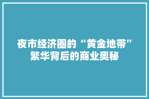夜市经济圈的“黄金地带”繁华背后的商业奥秘 夜市经济圈的“黄金地带”繁华背后的商业奥秘