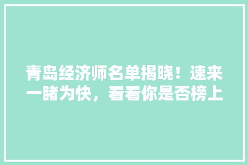 青岛经济师名单揭晓!速来一睹为快,看看你是否榜上有名! 青岛经济师名单揭晓!速来一睹为快,看看你是否榜上有名!