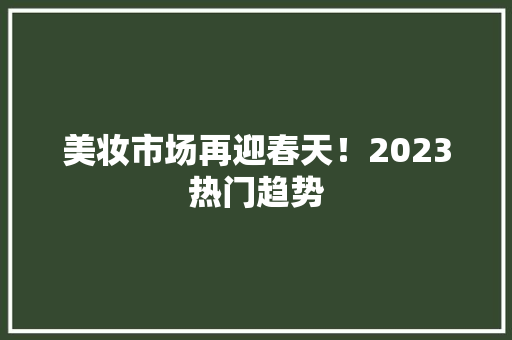 美妆市场再迎春天!2023热门趋势 美妆市场再迎春天!2023热门趋势