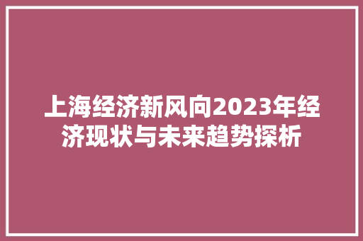 上海经济新风向2023年经济现状与未来趋势探析 上海经济新风向2023年经济现状与未来趋势探析