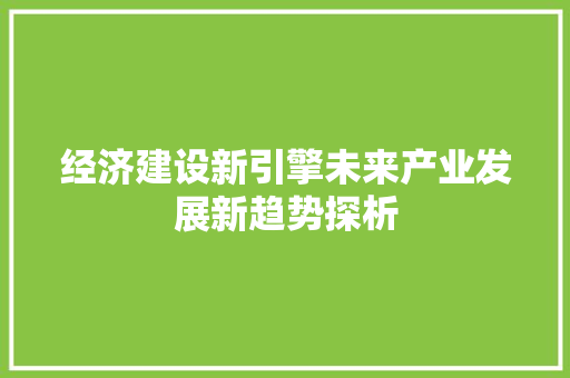 经济建设新引擎未来产业发展新趋势探析 经济建设新引擎未来产业发展新趋势探析