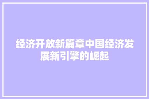 经济开放新篇章中国经济发展新引擎的崛起 经济开放新篇章中国经济发展新引擎的崛起