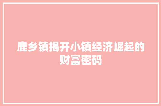 鹿乡镇揭开小镇经济崛起的财富密码 鹿乡镇揭开小镇经济崛起的财富密码