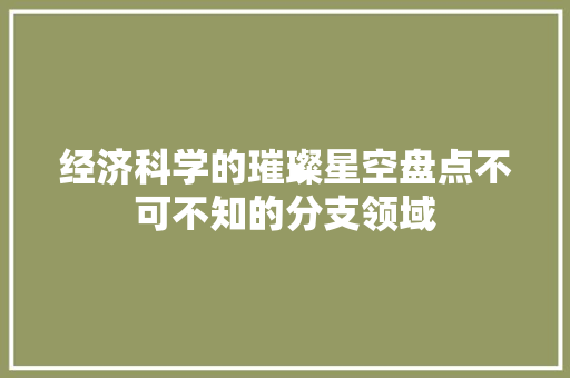 经济科学的璀璨星空盘点不可不知的分支领域 经济科学的璀璨星空盘点不可不知的分支领域