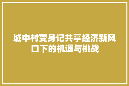 城中村变身记共享经济新风口下的机遇与挑战 城中村变身记共享经济新风口下的机遇与挑战