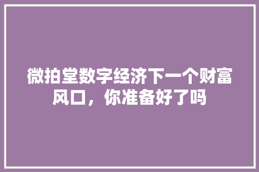 微拍堂数字经济下一个财富风口,你准备好了吗 微拍堂数字经济下一个财富风口,你准备好了吗